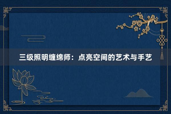 三级照明缠绵师：点亮空间的艺术与手艺