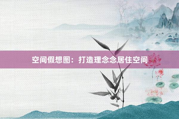空间假想图：打造理念念居住空间