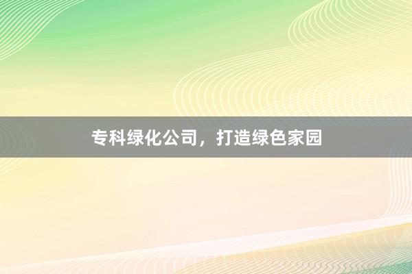 专科绿化公司，打造绿色家园