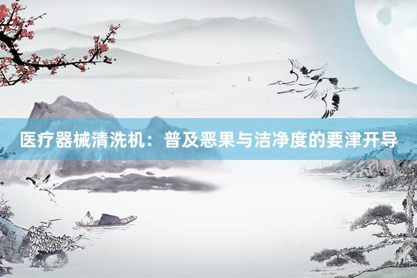 医疗器械清洗机：普及恶果与洁净度的要津开导