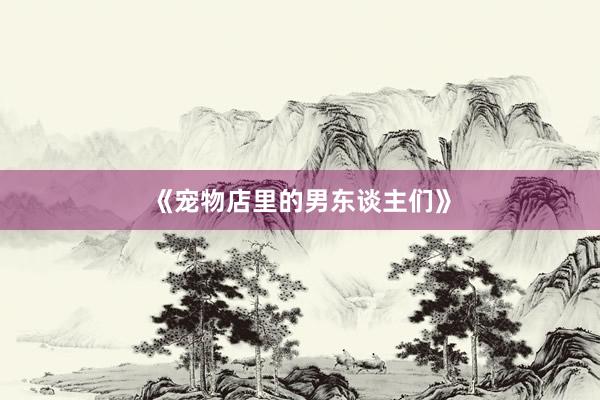 《宠物店里的男东谈主们》
