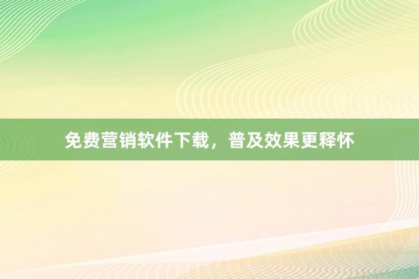 免费营销软件下载，普及效果更释怀